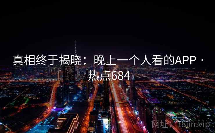 真相终于揭晓：晚上一个人看的APP · 热点684