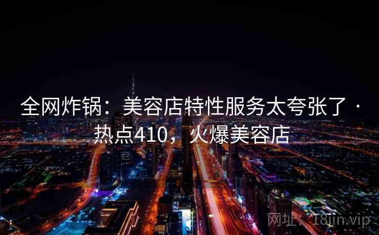 全网炸锅：美容店特性服务太夸张了 · 热点410，火爆美容店