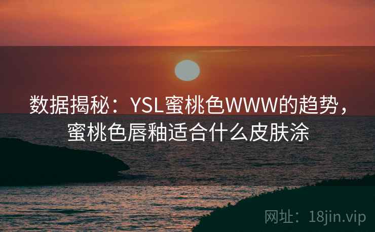 数据揭秘:YSL蜜桃色WWW的趋势,蜜桃色唇釉适合什么皮肤涂 第1张 数据揭秘:YSL蜜桃色WWW的趋势,蜜桃色唇釉适合什么皮肤涂 第1张
