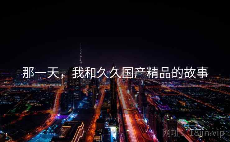 那一天，我和久久国产精品的故事  第2张