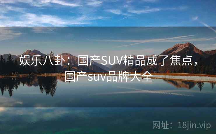 娱乐八卦：国产SUV精品成了焦点，国产suv品牌大全