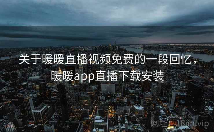 关于暖暖直播视频免费的一段回忆，暖暖app直播下载安装