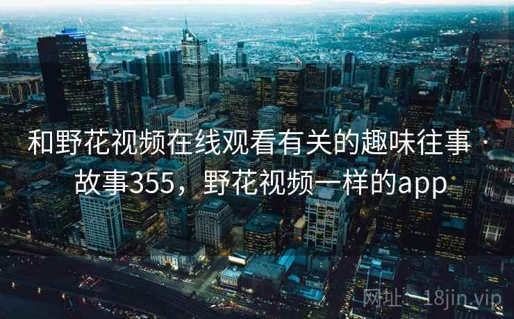和野花视频在线观看有关的趣味往事 · 故事355，野花视频一样的app