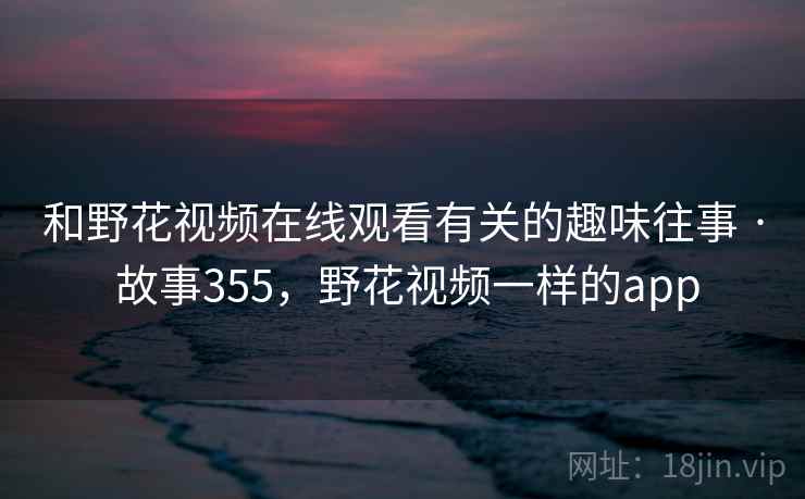 和野花视频在线观看有关的趣味往事 · 故事355，野花视频一样的app