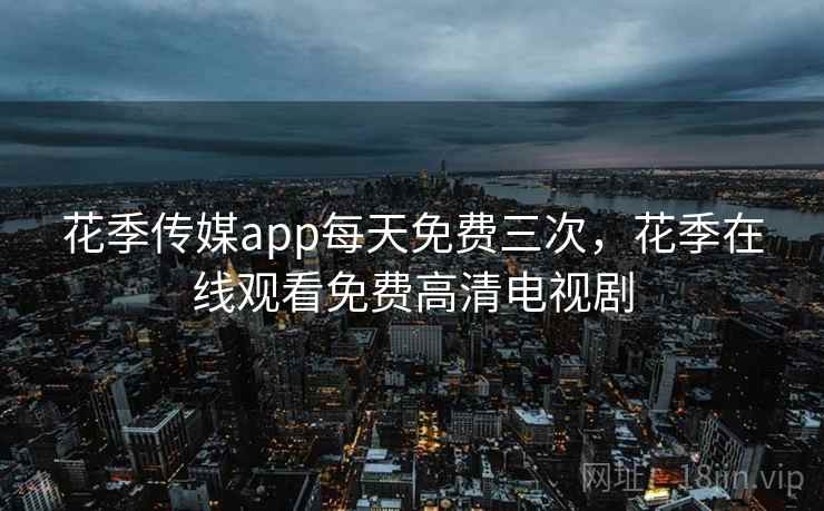 花季传媒app每天免费三次,花季在线观看免费高清电视剧