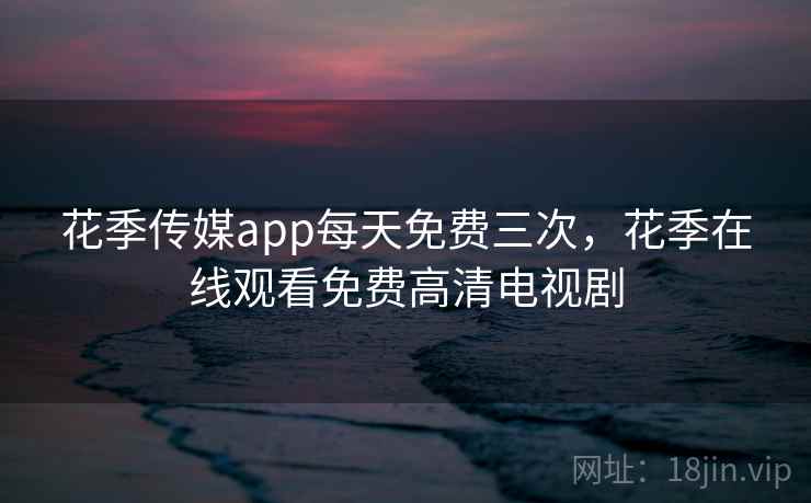 花季传媒app每天免费三次,花季在线观看免费高清电视剧