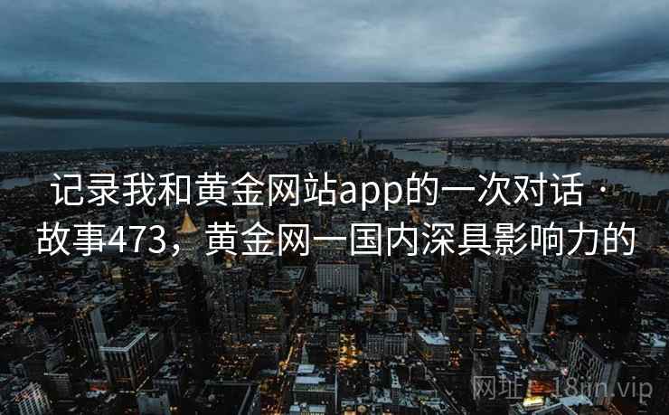 记录我和黄金网站app的一次对话 · 故事473，黄金网一国内深具影响力的  第1张