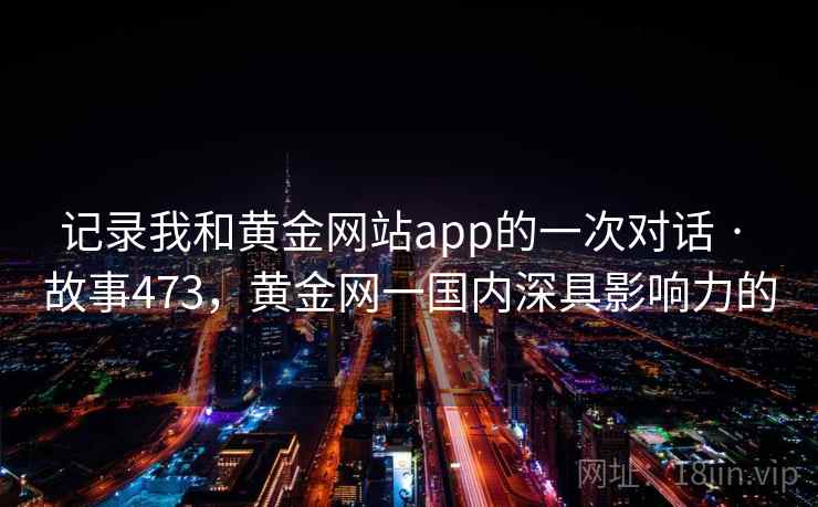 记录我和黄金网站app的一次对话 · 故事473，黄金网一国内深具影响力的  第2张