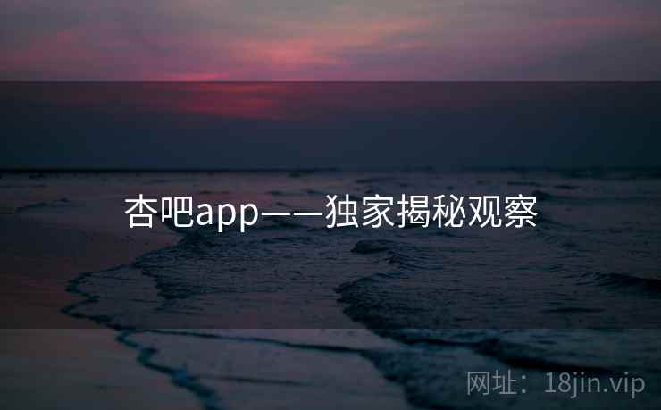 杏吧app——独家揭秘观察