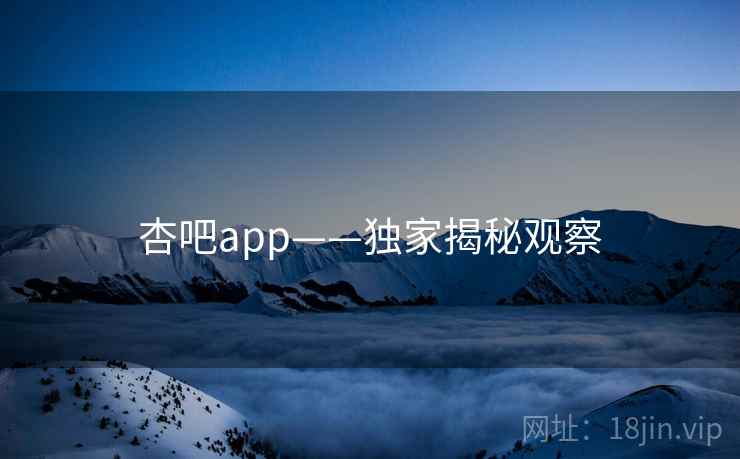 杏吧app——独家揭秘观察
