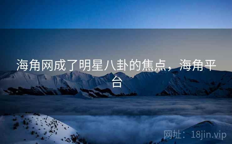 海角网成了明星八卦的焦点，海角平台