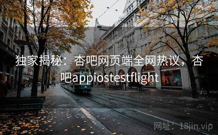 独家揭秘：杏吧网页端全网热议，杏吧appiostestflight  第2张