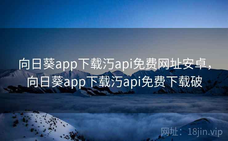 向日葵app下载汅api免费网址安卓,向日葵app下载汅api免费下载破