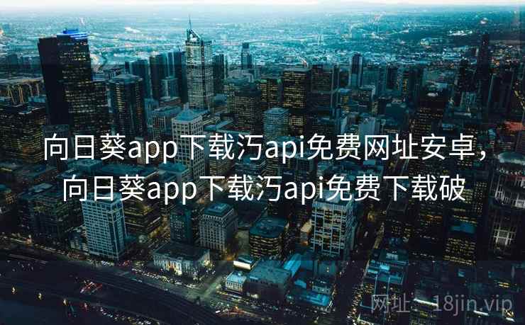 向日葵app下载汅api免费网址安卓,向日葵app下载汅api免费下载破