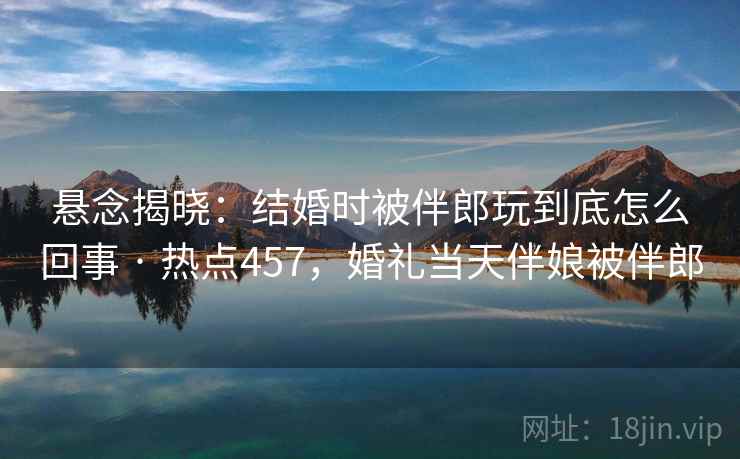 悬念揭晓：结婚时被伴郎玩到底怎么回事 · 热点457，婚礼当天伴娘被伴郎  第1张