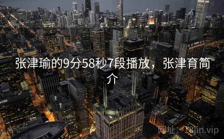张津瑜的9分58秒7段播放,张津育简介
