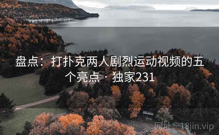 盘点:打扑克两人剧烈运动视频的五个亮点 · 独家231