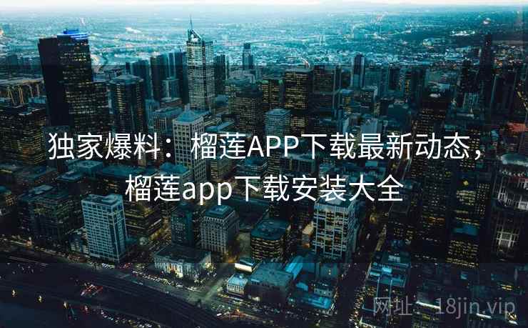 独家爆料:榴莲APP下载最新动态,榴莲app下载安装大全