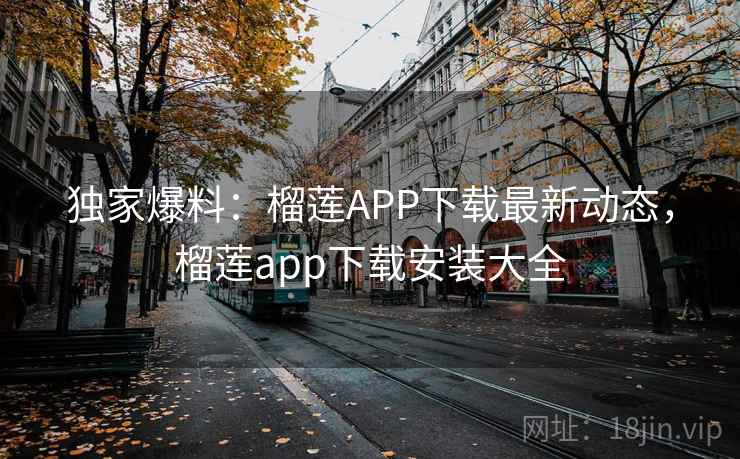 独家爆料:榴莲APP下载最新动态,榴莲app下载安装大全