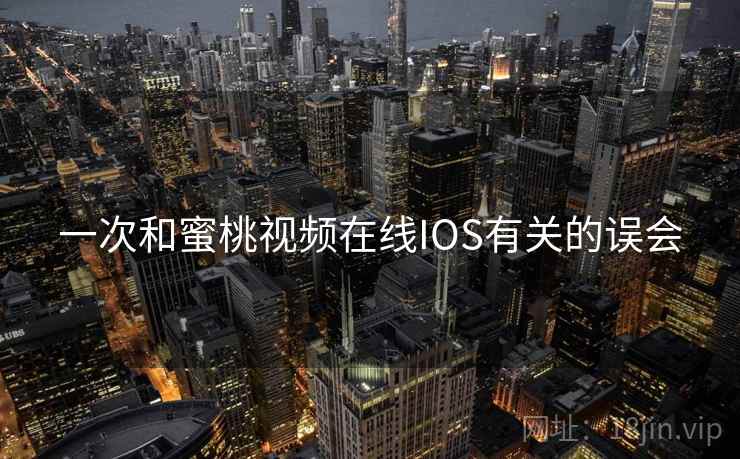 一次和蜜桃视频在线IOS有关的误会