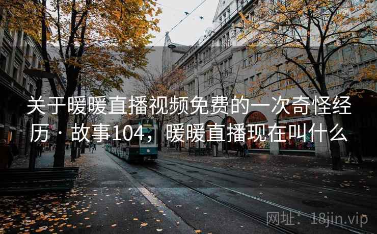 关于暖暖直播视频免费的一次奇怪经历 · 故事104,暖暖直播现在叫什么