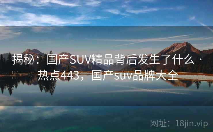 揭秘：国产SUV精品背后发生了什么 · 热点443，国产suv品牌大全