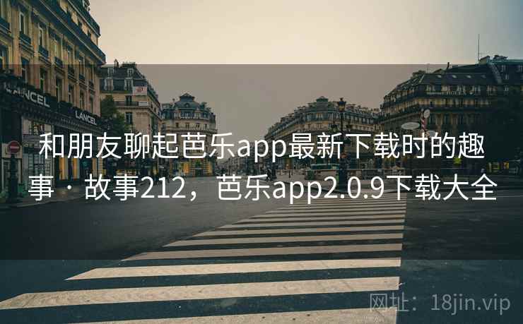 和朋友聊起芭乐app最新下载时的趣事 · 故事212，芭乐app2.0.9下载大全