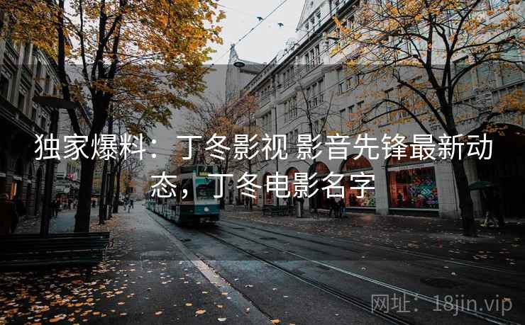 独家爆料：丁冬影视 影音先锋最新动态，丁冬电影名字