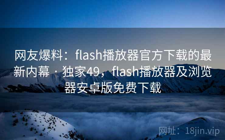 网友爆料：flash播放器官方下载的最新内幕 · 独家49，flash播放器及浏览器安卓版免费下载