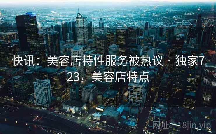 快讯:美容店特性服务被热议 · 独家723,美容店特点