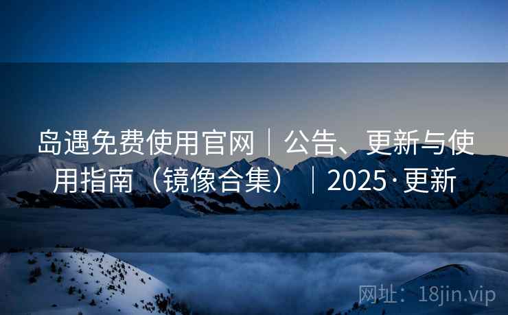岛遇免费使用官网|公告、更新与使用指南(镜像合集)|2025·更新