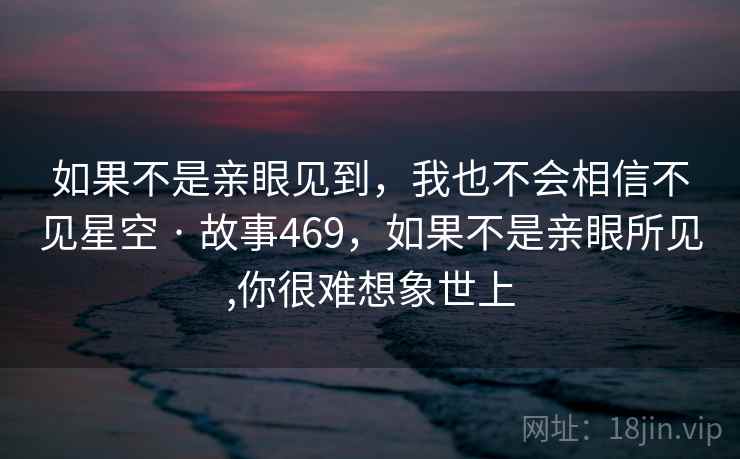 如果不是亲眼见到,我也不会相信不见星空 · 故事469,如果不是亲眼所见,你很难想象世上