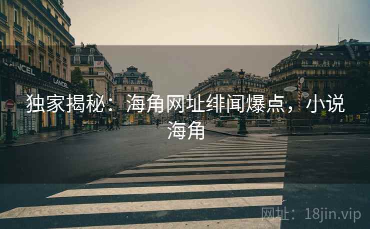 独家揭秘:海角网址绯闻爆点,小说海角