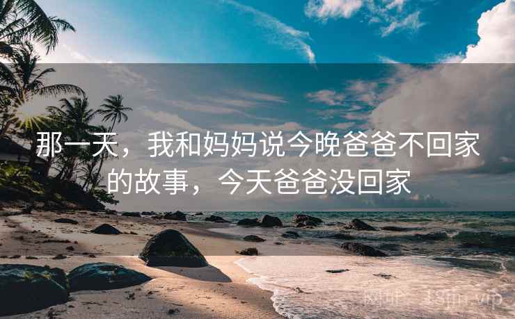 那一天,我和妈妈说今晚爸爸不回家的故事,今天爸爸没回家