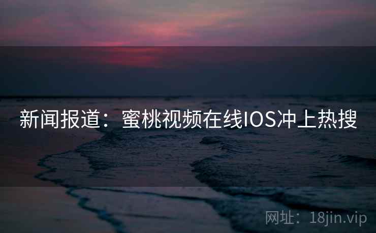 新闻报道:蜜桃视频在线IOS冲上热搜
