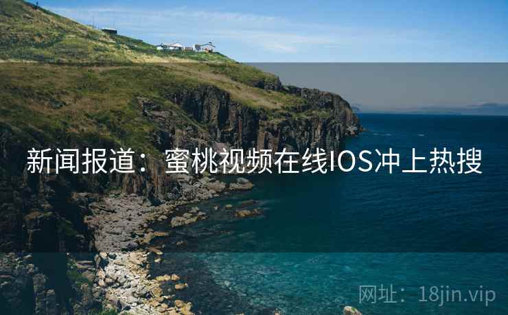 新闻报道:蜜桃视频在线IOS冲上热搜