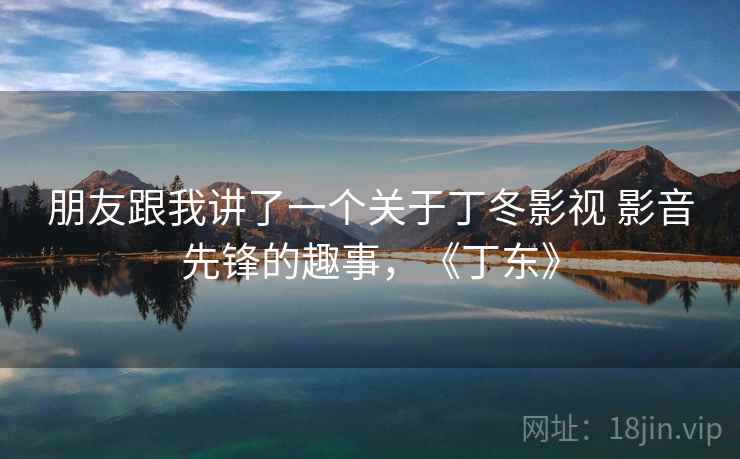 朋友跟我讲了一个关于丁冬影视 影音先锋的趣事，《丁东》