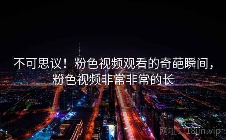 不可思议！粉色视频观看的奇葩瞬间，粉色视频非常非常的长