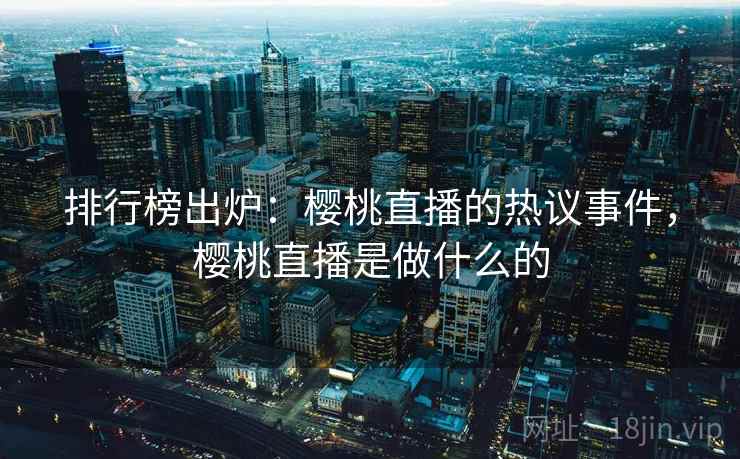 排行榜出炉:樱桃直播的热议事件,樱桃直播是做什么的