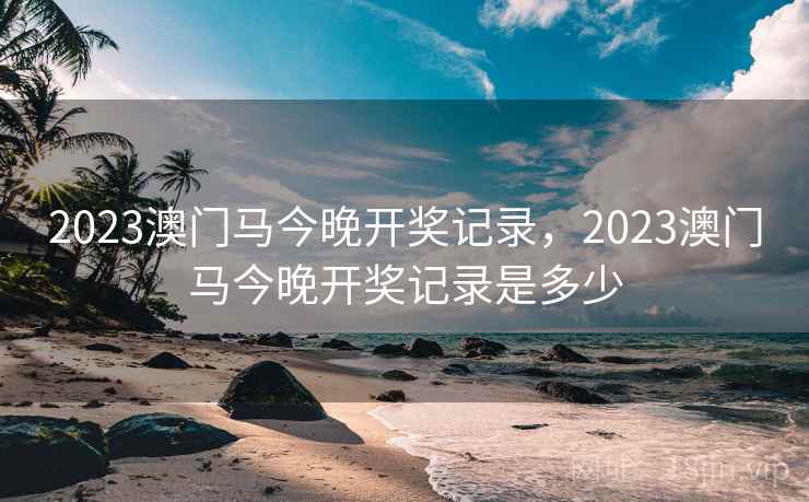 2023澳门马今晚开奖记录,2023澳门马今晚开奖记录是多少
