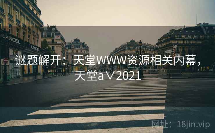 谜题解开:天堂WWW资源相关内幕,天堂a∨2021