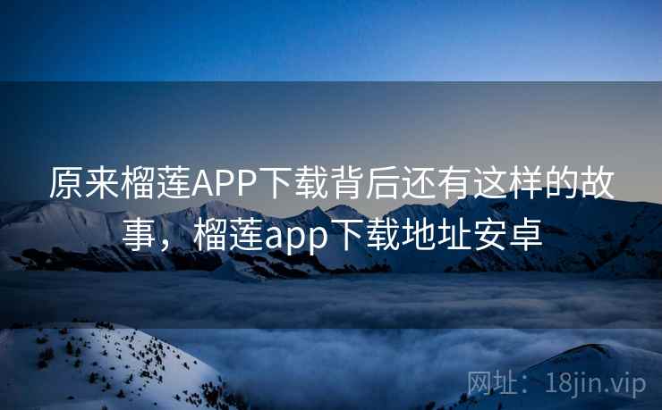 原来榴莲APP下载背后还有这样的故事,榴莲app下载地址安卓