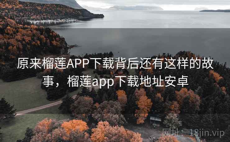 原来榴莲APP下载背后还有这样的故事,榴莲app下载地址安卓