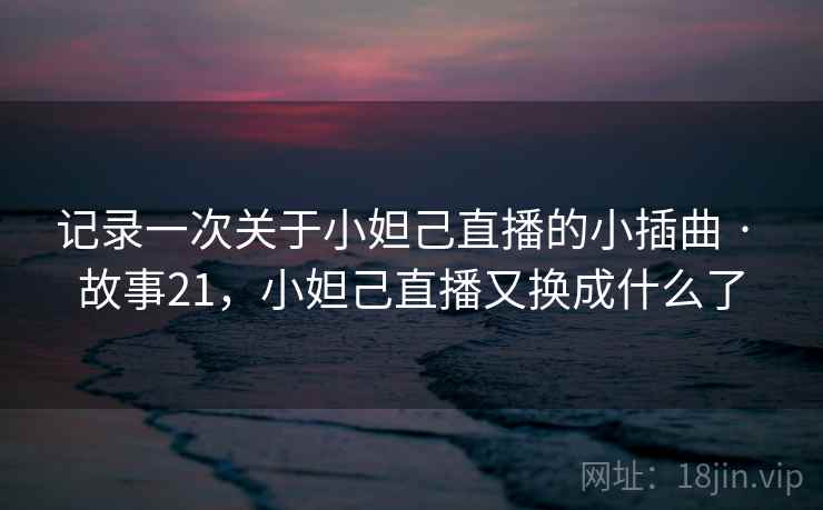 记录一次关于小妲己直播的小插曲 · 故事21,小妲己直播又换成什么了