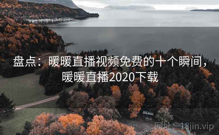 盘点:暖暖直播视频免费的十个瞬间,暖暖直播2020下载