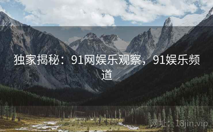 独家揭秘:91网娱乐观察,91娱乐频道