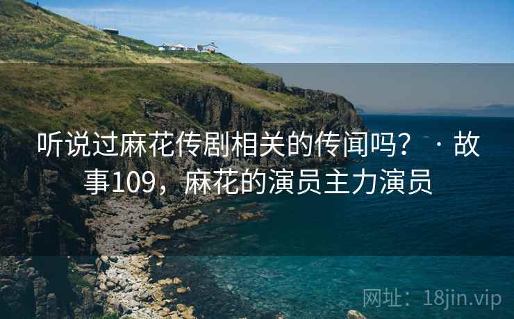听说过麻花传剧相关的传闻吗? · 故事109,麻花的演员主力演员