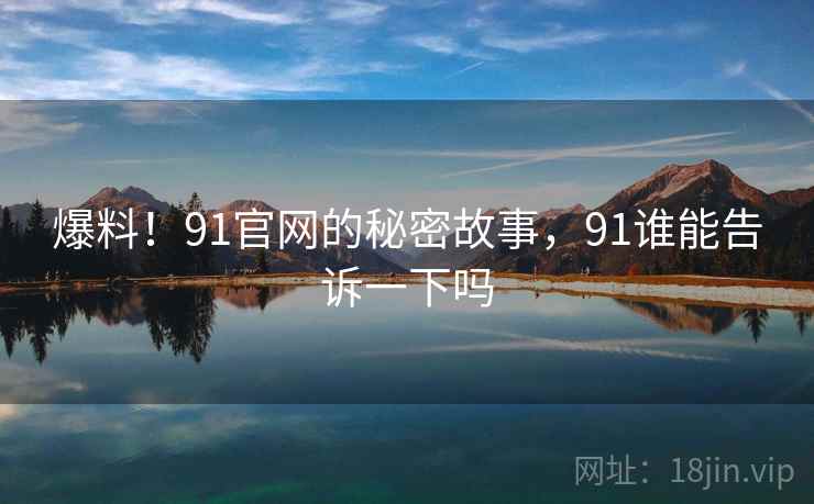 爆料!91官网的秘密故事,91谁能告诉一下吗