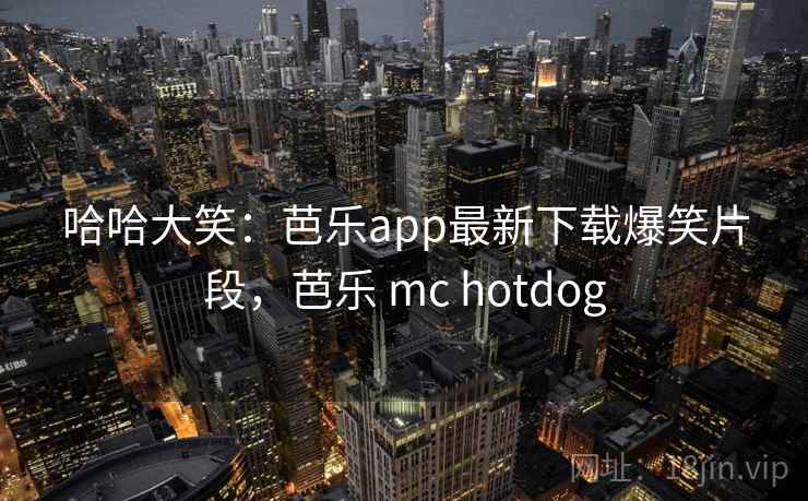 哈哈大笑：芭乐app最新下载爆笑片段，芭乐 mc hotdog