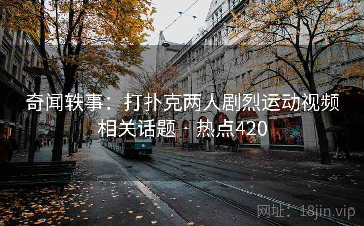 奇闻轶事：打扑克两人剧烈运动视频相关话题 · 热点420